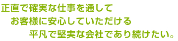 正直で確実な仕事を通してお客様に安心していただける平凡で堅実な会社であり続けたい。